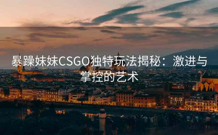 暴躁妹妹CSGO独特玩法揭秘：激进与掌控的艺术