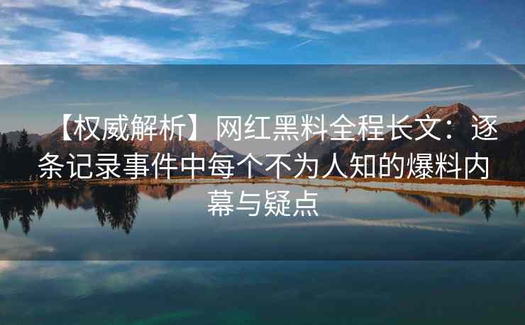 【权威解析】网红黑料全程长文：逐条记录事件中每个不为人知的爆料内幕与疑点