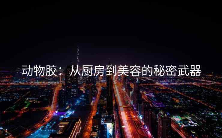 动物胶：从厨房到美容的秘密武器