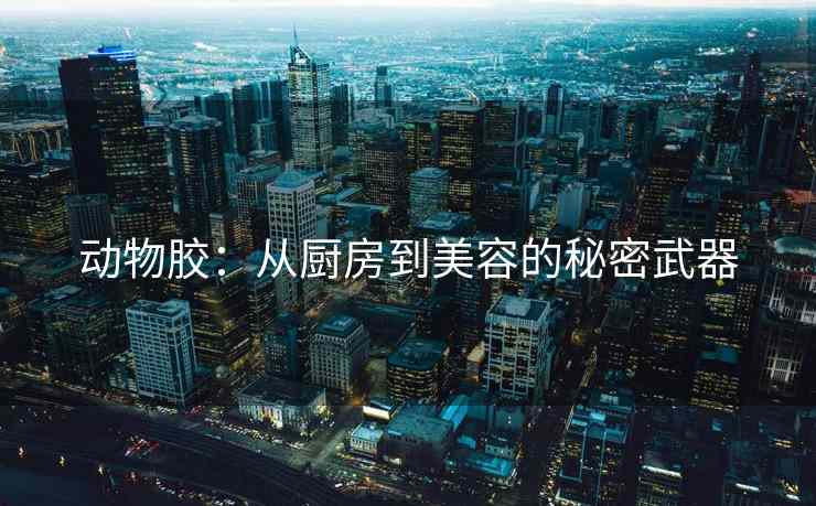 动物胶：从厨房到美容的秘密武器
