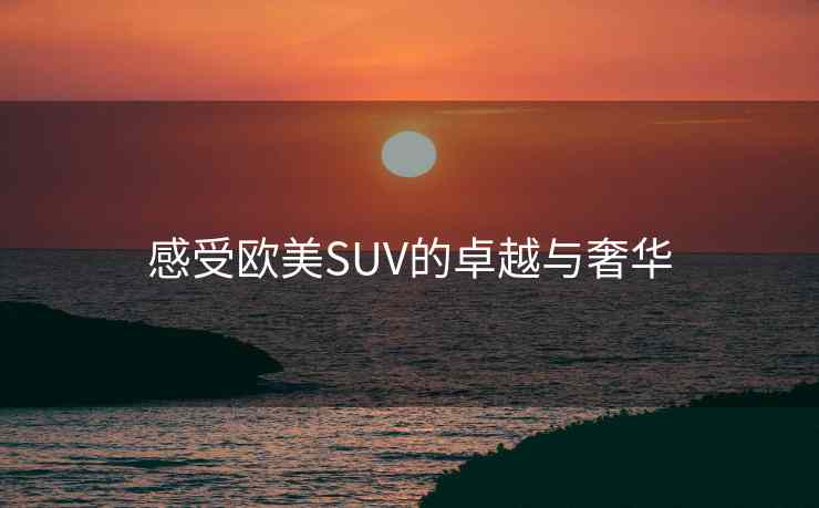 感受欧美SUV的卓越与奢华
