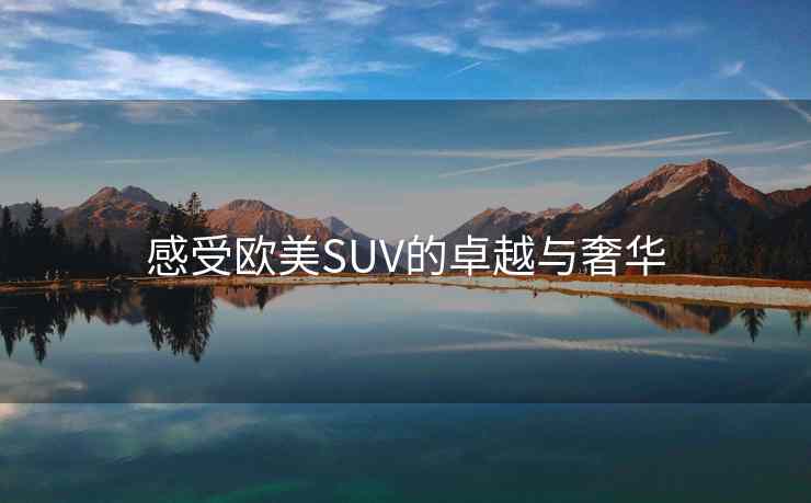 感受欧美SUV的卓越与奢华
