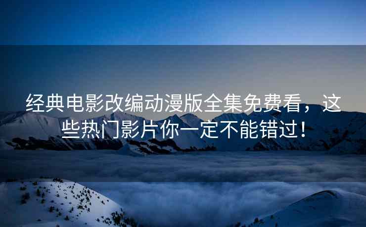 经典电影改编动漫版全集免费看，这些热门影片你一定不能错过！