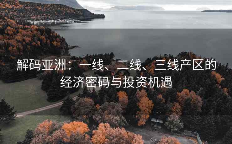 解码亚洲：一线、二线、三线产区的经济密码与投资机遇