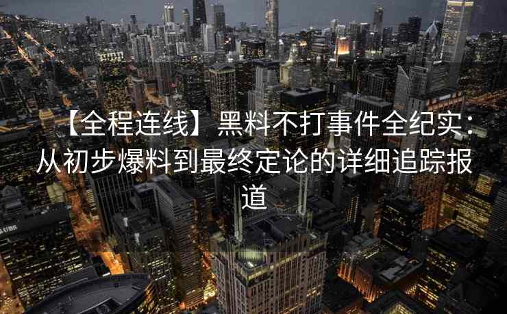 【全程连线】黑料不打事件全纪实：从初步爆料到最终定论的详细追踪报道