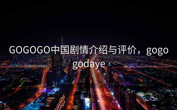 GOGOGO中国剧情介绍与评价，gogogodaye