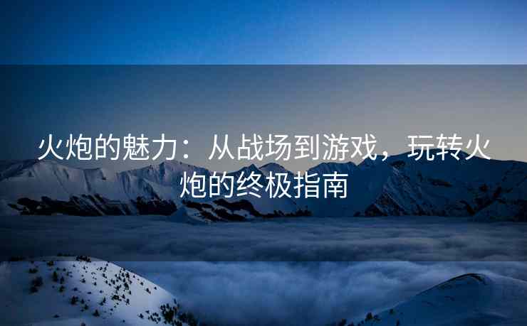 火炮的魅力：从战场到游戏，玩转火炮的终极指南