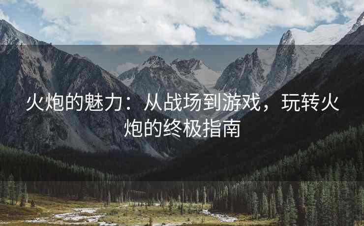 火炮的魅力：从战场到游戏，玩转火炮的终极指南