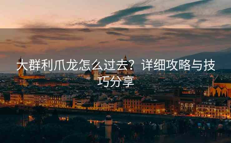 大群利爪龙怎么过去？详细攻略与技巧分享