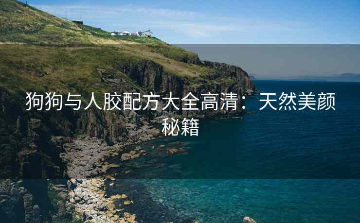狗狗与人胶配方大全高清：天然美颜秘籍