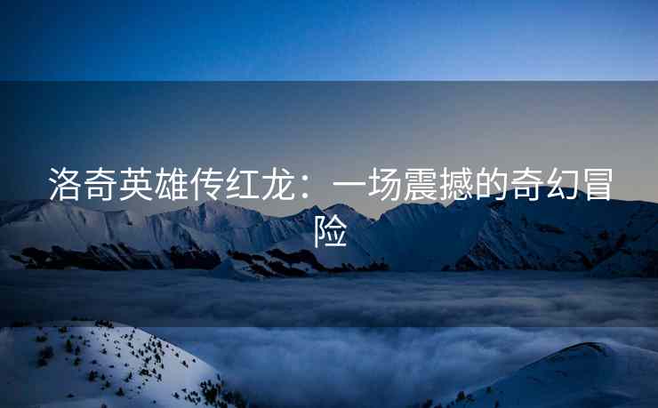 洛奇英雄传红龙：一场震撼的奇幻冒险