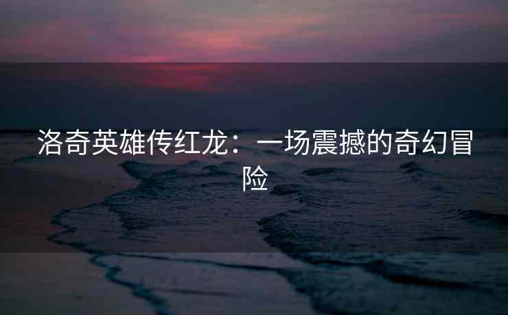 洛奇英雄传红龙：一场震撼的奇幻冒险