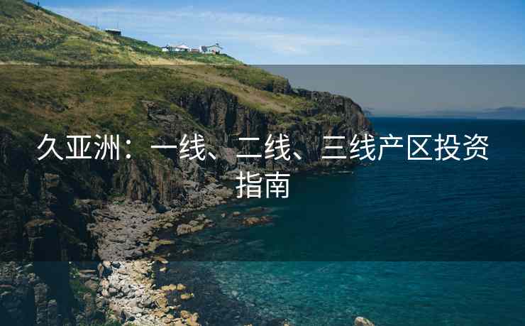 久亚洲：一线、二线、三线产区投资指南