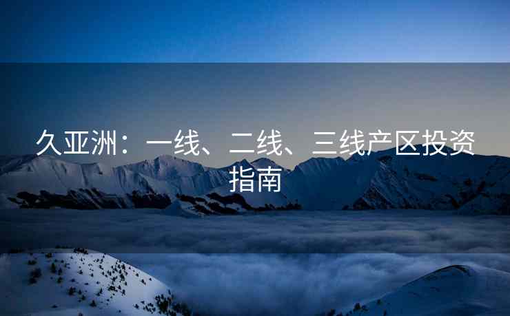 久亚洲：一线、二线、三线产区投资指南