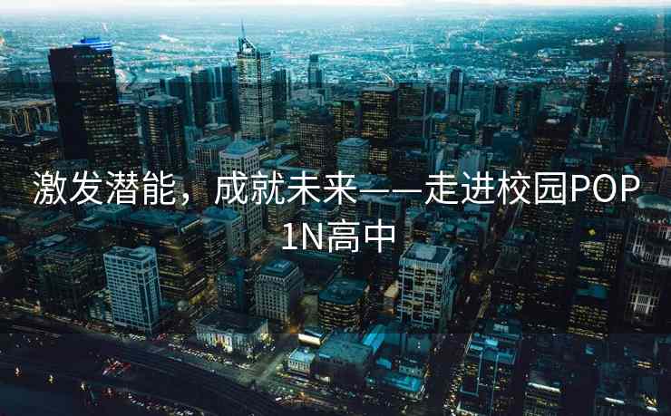 激发潜能，成就未来——走进校园POP1N高中