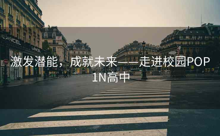 激发潜能，成就未来——走进校园POP1N高中