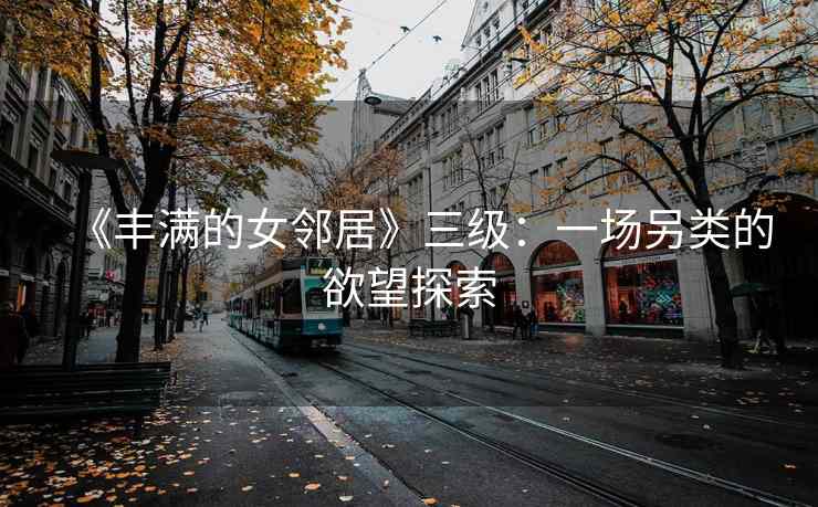 《丰满的女邻居》三级：一场另类的欲望探索