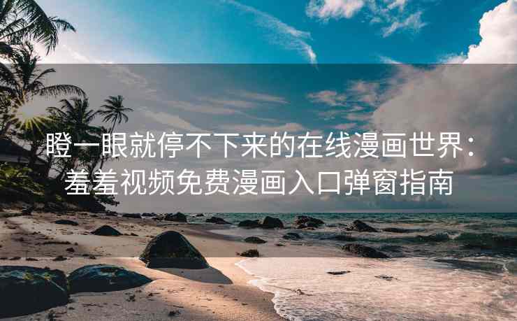 瞪一眼就停不下来的在线漫画世界：羞羞视频免费漫画入口弹窗指南