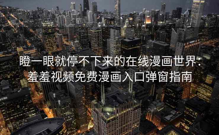 瞪一眼就停不下来的在线漫画世界：羞羞视频免费漫画入口弹窗指南