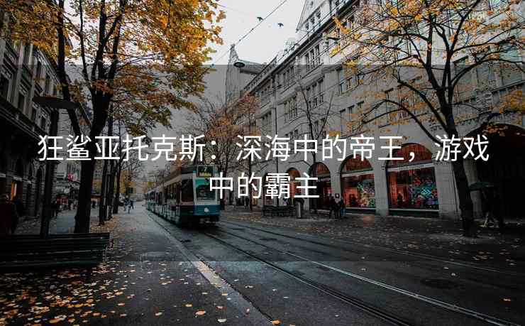 狂鲨亚托克斯：深海中的帝王，游戏中的霸主