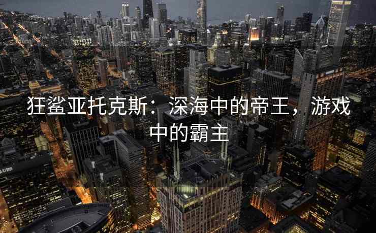 狂鲨亚托克斯：深海中的帝王，游戏中的霸主