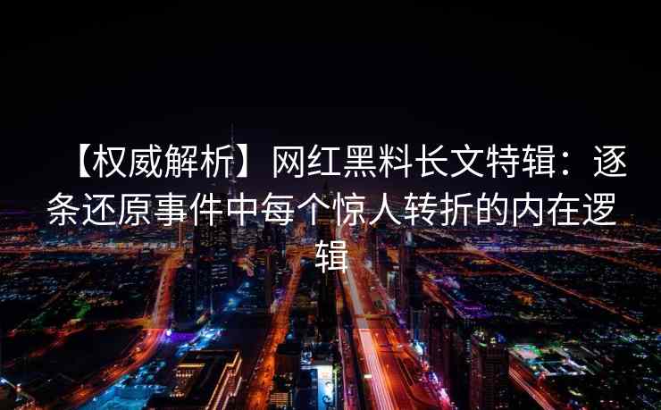 【权威解析】网红黑料长文特辑：逐条还原事件中每个惊人转折的内在逻辑