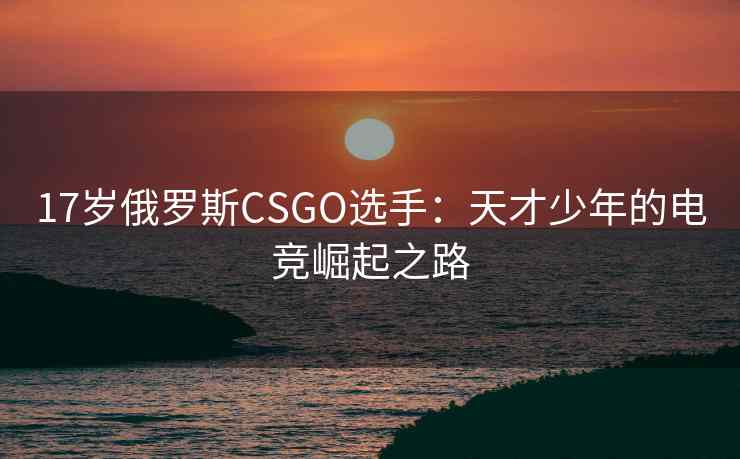17岁俄罗斯CSGO选手：天才少年的电竞崛起之路