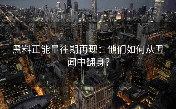 黑料正能量往期再现：他们如何从丑闻中翻身？