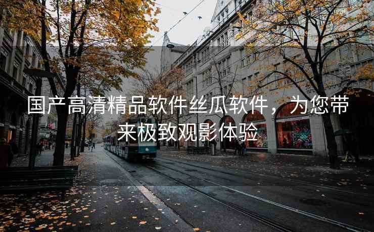国产高清精品软件丝瓜软件，为您带来极致观影体验