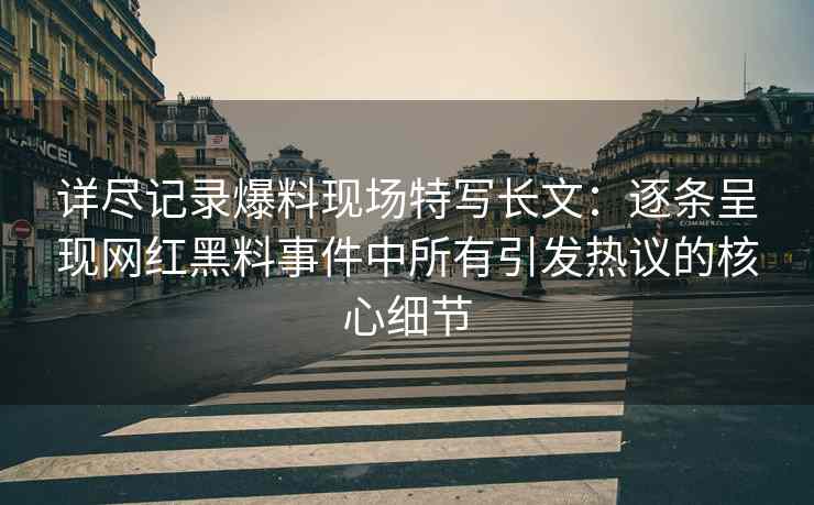 详尽记录爆料现场特写长文：逐条呈现网红黑料事件中所有引发热议的核心细节