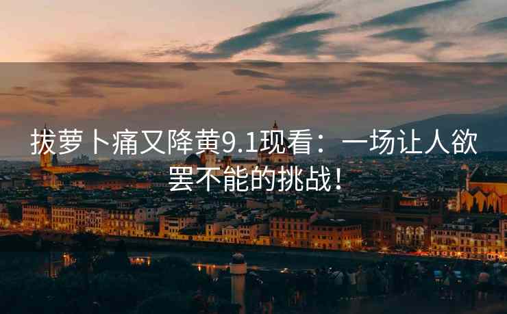 拔萝卜痛又降黄9.1现看：一场让人欲罢不能的挑战！