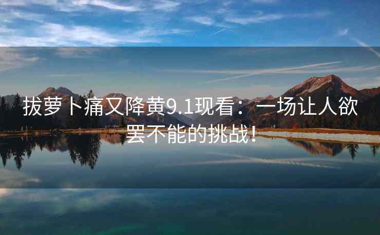拔萝卜痛又降黄9.1现看：一场让人欲罢不能的挑战！