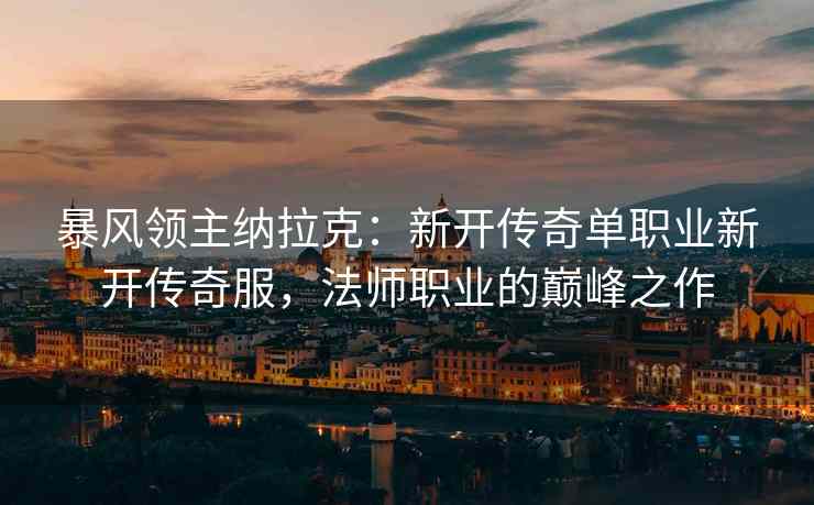 暴风领主纳拉克：新开传奇单职业新开传奇服，法师职业的巅峰之作