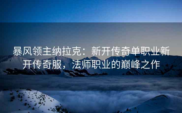 暴风领主纳拉克：新开传奇单职业新开传奇服，法师职业的巅峰之作