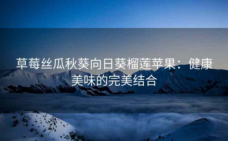草莓丝瓜秋葵向日葵榴莲苹果：健康美味的完美结合