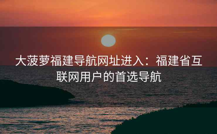 大菠萝福建导航网址进入：福建省互联网用户的首选导航