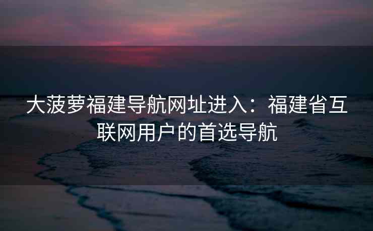 大菠萝福建导航网址进入：福建省互联网用户的首选导航