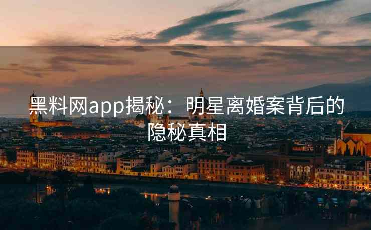 黑料网app揭秘：明星离婚案背后的隐秘真相