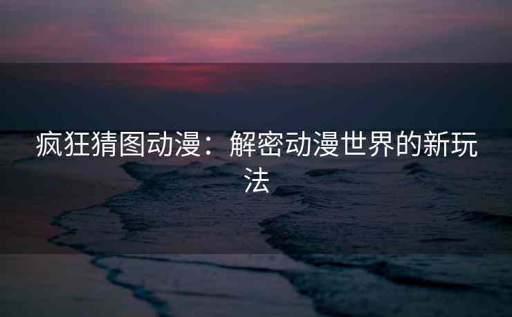 疯狂猜图动漫：解密动漫世界的新玩法