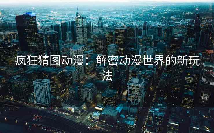 疯狂猜图动漫：解密动漫世界的新玩法