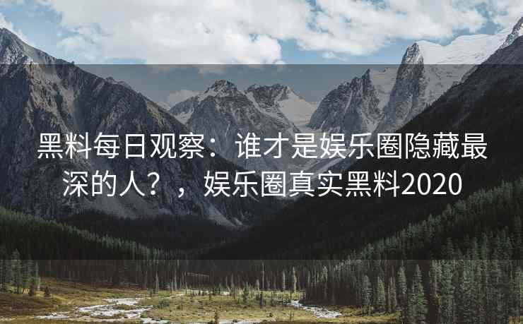 黑料每日观察：谁才是娱乐圈隐藏最深的人？，娱乐圈真实黑料2020