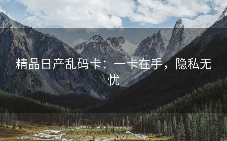 精品日产乱码卡：一卡在手，隐私无忧