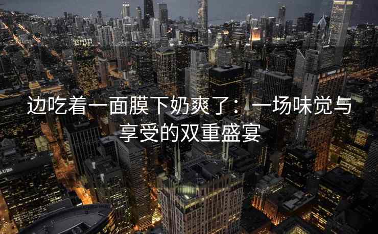 边吃着一面膜下奶爽了：一场味觉与享受的双重盛宴