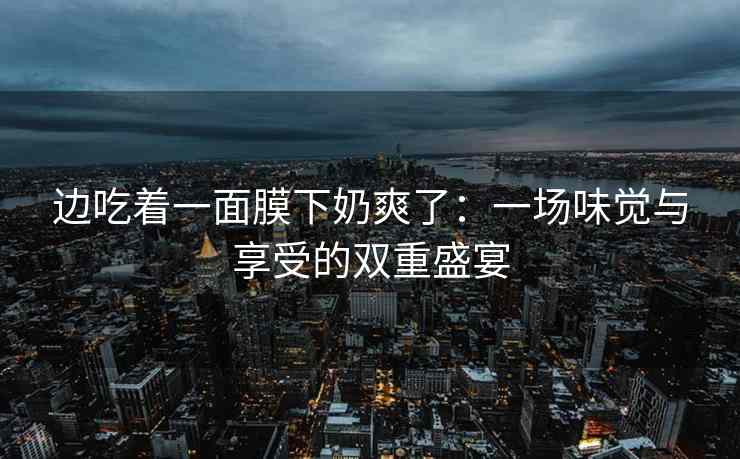 边吃着一面膜下奶爽了：一场味觉与享受的双重盛宴
