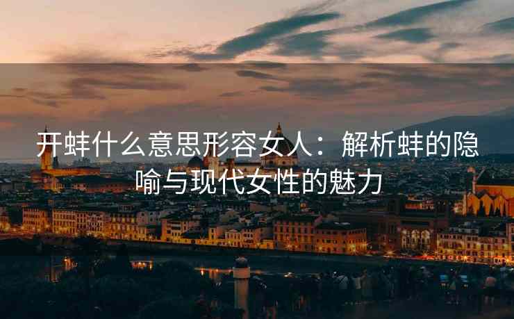 开蚌什么意思形容女人：解析蚌的隐喻与现代女性的魅力