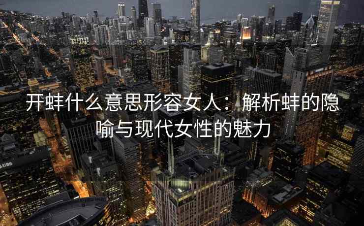 开蚌什么意思形容女人：解析蚌的隐喻与现代女性的魅力