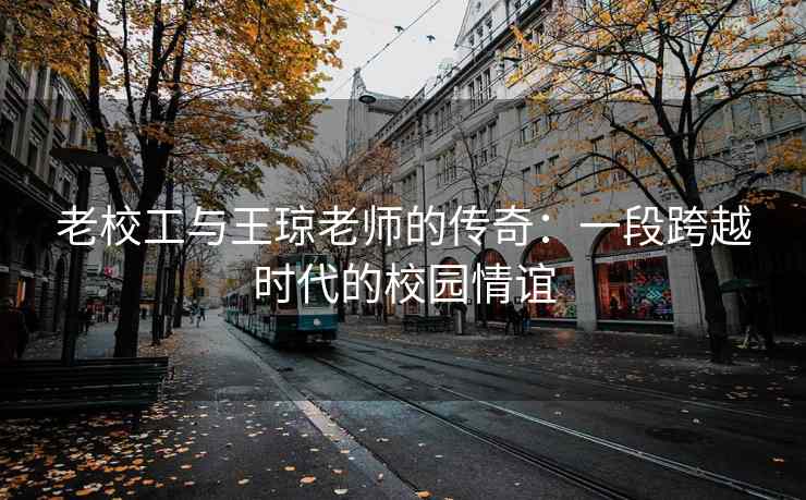 老校工与王琼老师的传奇：一段跨越时代的校园情谊