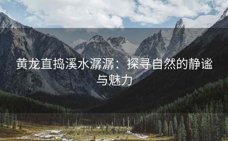 黄龙直捣溪水潺潺：探寻自然的静谧与魅力
