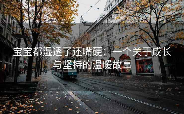 宝宝都湿透了还嘴硬：一个关于成长与坚持的温暖故事