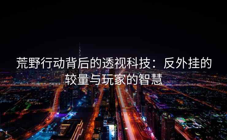 荒野行动背后的透视科技：反外挂的较量与玩家的智慧